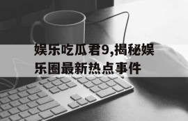 娱乐吃瓜君9,揭秘娱乐圈最新热点事件