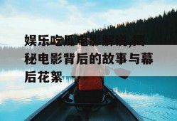 娱乐吃瓜电影解说,揭秘电影背后的故事与幕后花絮