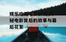 娱乐吃瓜电影解说,揭秘电影背后的故事与幕后花絮