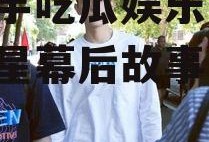 陈飞宇吃瓜娱乐圈,揭秘明星幕后故事