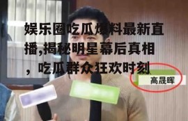 娱乐圈吃瓜爆料最新直播,揭秘明星幕后真相，吃瓜群众狂欢时刻
