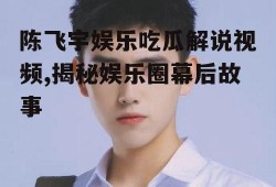 陈飞宇娱乐吃瓜解说视频,揭秘娱乐圈幕后故事