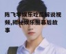 陈飞宇娱乐吃瓜解说视频,揭秘娱乐圈幕后故事