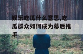 娱乐吃瓜什么意思,吃瓜群众如何成为幕后推手