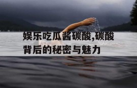 娱乐吃瓜酱碳酸,碳酸背后的秘密与魅力
