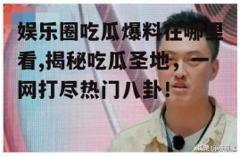 娱乐圈吃瓜爆料在哪里看,揭秘吃瓜圣地，一网打尽热门八卦！