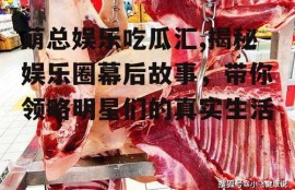 萌总娱乐吃瓜汇,揭秘娱乐圈幕后故事，带你领略明星们的真实生活