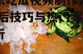 娱乐吃瓜视频制作方法,幕后技巧与热门案例解析