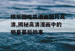 娱乐圈吃瓜漫画图片高清,揭秘高清漫画中的明星幕后故事