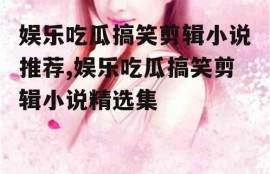 娱乐吃瓜搞笑剪辑小说推荐,娱乐吃瓜搞笑剪辑小说精选集