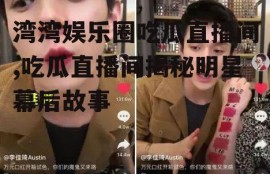 湾湾娱乐圈吃瓜直播间,吃瓜直播间揭秘明星幕后故事