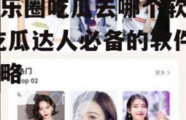 娱乐圈吃瓜去哪个软件,吃瓜达人必备的软件攻略