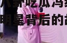 娱乐八卦吃瓜冯绍峰,揭秘明星背后的故事