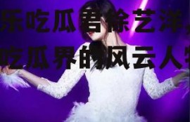 娱乐吃瓜君徐艺洋,娱乐吃瓜界的风云人物