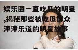 娱乐圈一直吃瓜的明星,揭秘那些被吃瓜群众津津乐道的明星故事