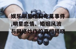 娱乐明星爆料吃瓜事件,明星恋情、婚姻风波与网络炒作的真相揭晓