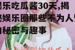 娱乐吃瓜酱30天,揭秘娱乐圈那些不为人知的秘密与趣事