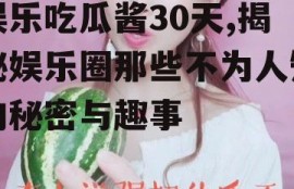 娱乐吃瓜酱30天,揭秘娱乐圈那些不为人知的秘密与趣事