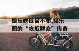 娱乐吃瓜吕小布,娱乐圈的“吃瓜群众”传奇