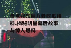 盘点娱乐圈八卦吃瓜爆料,揭秘明星幕后故事与惊人爆料