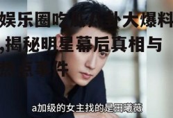 娱乐圈吃瓜八卦大爆料,揭秘明星幕后真相与热点事件