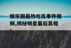 娱乐圈最热吃瓜事件视频,揭秘明星幕后真相！