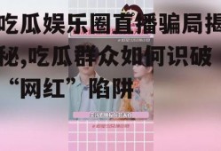 吃瓜娱乐圈直播骗局揭秘,吃瓜群众如何识破“网红”陷阱