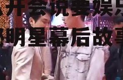 吃瓜开会说要娱乐圈,揭秘明星幕后故事