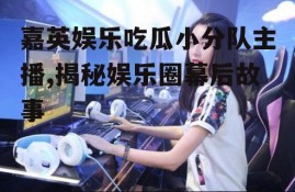 嘉英娱乐吃瓜小分队主播,揭秘娱乐圈幕后故事