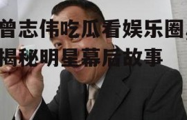 曾志伟吃瓜看娱乐圈,揭秘明星幕后故事