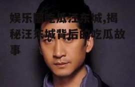 娱乐圈吃瓜汪东城,揭秘汪东城背后的吃瓜故事