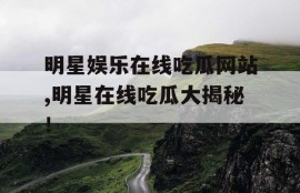 明星娱乐在线吃瓜网站,明星在线吃瓜大揭秘！