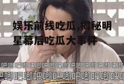 娱乐前线吃瓜,揭秘明星幕后吃瓜大事件