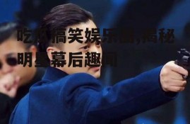 吃瓜搞笑娱乐圈,揭秘明星幕后趣闻