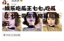 娱乐吃瓜王七七,吃瓜王七七带你领略幕后风云