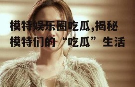 模特娱乐圈吃瓜,揭秘模特们的“吃瓜”生活