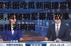 娱乐圈吃瓜新闻播报视频,揭秘明星幕后故事与精彩瞬间