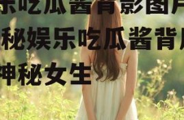 娱乐吃瓜酱背影图片女,揭秘娱乐吃瓜酱背后的神秘女生