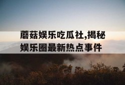 蘑菇娱乐吃瓜社,揭秘娱乐圈最新热点事件