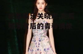 吃瓜娱乐关晓彤,吃瓜娱乐背后的青春偶像