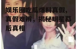 娱乐圈吃瓜爆料真假,真假难辨，揭秘明星幕后真相
