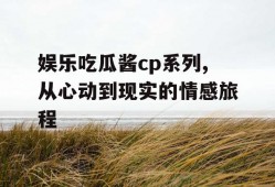 娱乐吃瓜酱cp系列,从心动到现实的情感旅程