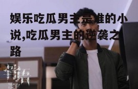 娱乐吃瓜男主是谁的小说,吃瓜男主的逆袭之路