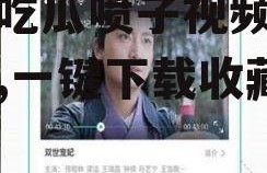 娱乐吃瓜喷子视频大全下载,一键下载收藏！