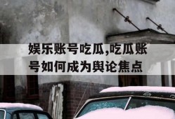 娱乐账号吃瓜,吃瓜账号如何成为舆论焦点