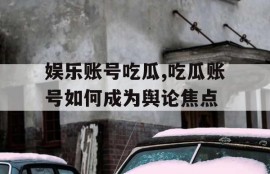 娱乐账号吃瓜,吃瓜账号如何成为舆论焦点