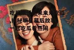 吃瓜娱乐圈来来来吃瓜,揭秘明星幕后故事，一起吃瓜看热闹