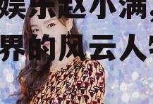 吃瓜娱乐赵小满,吃瓜娱乐界的风云人物