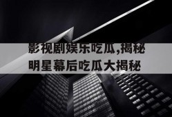影视剧娱乐吃瓜,揭秘明星幕后吃瓜大揭秘
