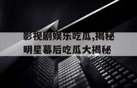 影视剧娱乐吃瓜,揭秘明星幕后吃瓜大揭秘